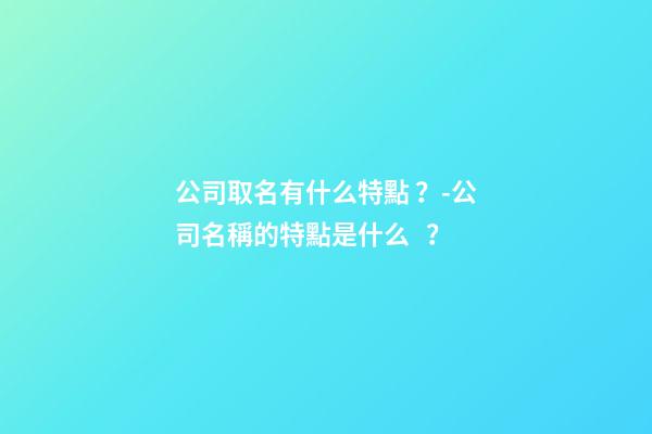 公司取名有什么特點？-公司名稱的特點是什么？-第1張-公司起名-玄機派